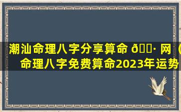 潮汕命理八字分享算命 🕷 网（命理八字免费算命2023年运势）